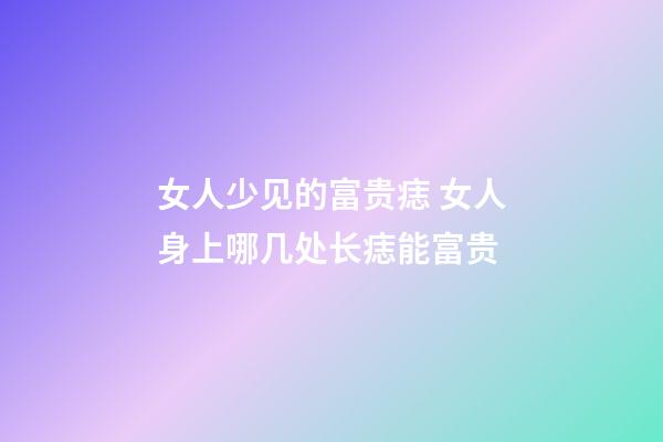 女人少见的富贵痣 女人身上哪几处长痣能富贵